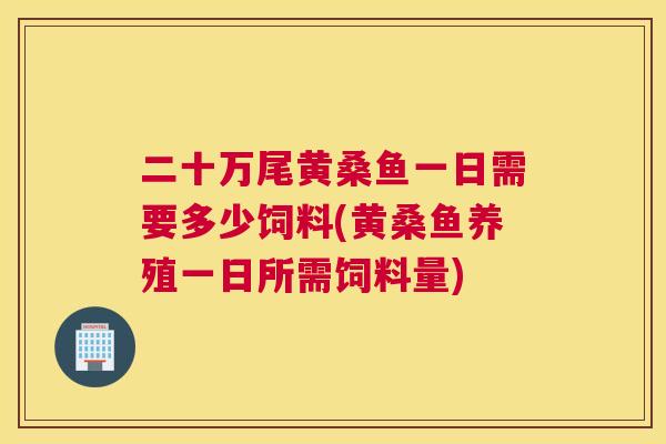 二十万尾黄桑鱼一日需要多少饲料(黄桑鱼养殖一日所需饲料量) 二十万尾黄桑鱼一日需要多少饲料(黄桑鱼养殖一日所需饲料量)