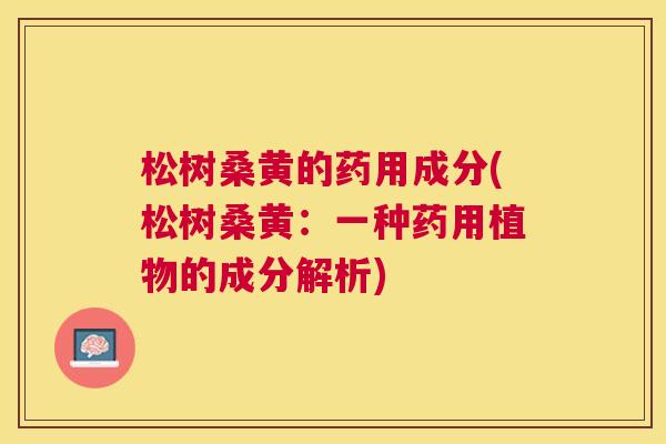 松树桑黄的药用成分(松树桑黄:一种药用植物的成分解析) 松树桑黄的药用成分(松树桑黄:一种药用植物的成分解析)