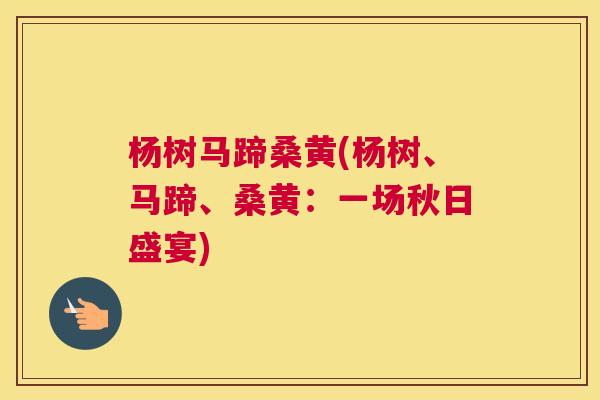 杨树马蹄桑黄(杨树、马蹄、桑黄:一场秋日盛宴) 杨树马蹄桑黄(杨树、马蹄、桑黄:一场秋日盛宴)