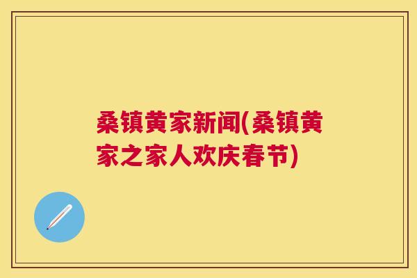 桑镇黄家新闻(桑镇黄家之家人欢庆春节) 桑镇黄家新闻(桑镇黄家之家人欢庆春节)