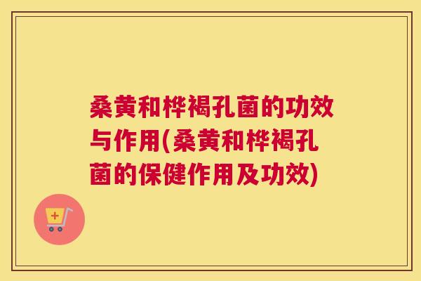 桑黄和桦褐孔菌的功效与作用(桑黄和桦褐孔菌的保健作用及功效)