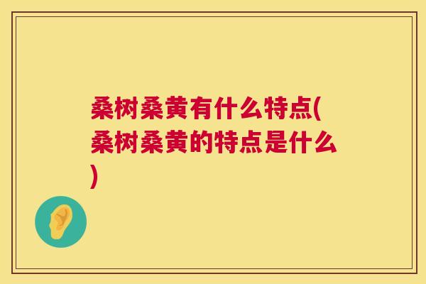 桑树桑黄有什么特点(桑树桑黄的特点是什么) 桑树桑黄有什么特点(桑树桑黄的特点是什么)