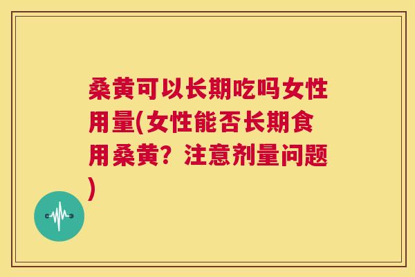 桑黄可以长期吃吗女性用量(女性能否长期食用桑黄？注意剂量问题)