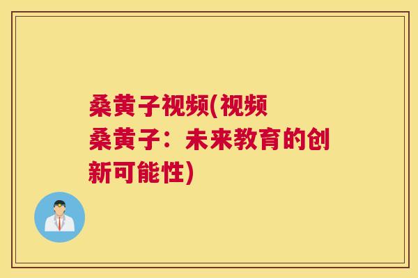 桑黄子视频(视频 桑黄子:未来教育的创新可能性) 桑黄子视频(视频 桑黄子:未来教育的创新可能性)