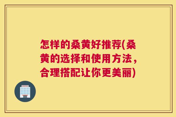 怎样的桑黄好推荐(桑黄的选择和使用方法,合理搭配让你更美丽) 怎样的桑黄好推荐(桑黄的选择和使用方法,合理搭配让你更美丽)
