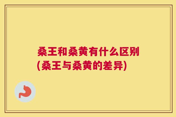 桑王和桑黄有什么区别(桑王与桑黄的差异) 桑王和桑黄有什么区别(桑王与桑黄的差异)