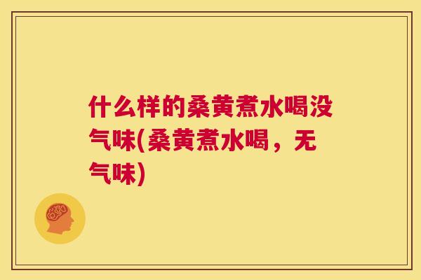 什么样的桑黄煮水喝没气味(桑黄煮水喝,无气味) 什么样的桑黄煮水喝没气味(桑黄煮水喝,无气味)
