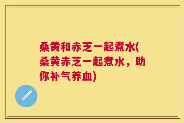桑黄和赤芝一起煮水(桑黄赤芝一起煮水，助你)