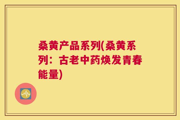 桑黄产品系列(桑黄系列:古老焕发青春能量) 桑黄产品系列(桑黄系列:古老焕发青春能量)