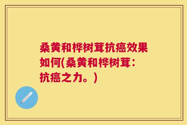 桑黄和桦树茸抗效果如何(桑黄和桦树茸：抗之力。)