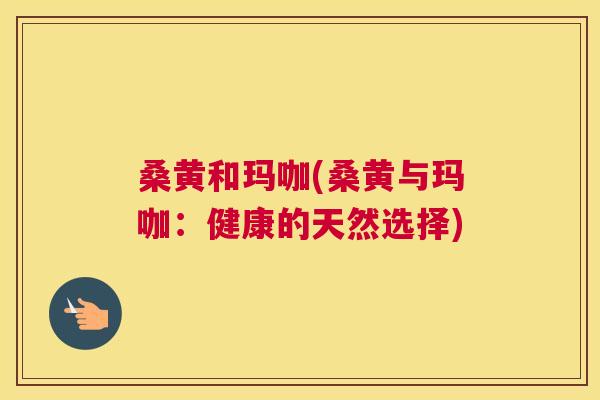 桑黄和玛咖(桑黄与玛咖:健康的天然选择) 桑黄和玛咖(桑黄与玛咖:健康的天然选择)