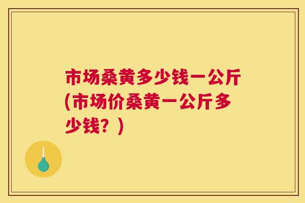 市场桑黄多少钱一公斤(市场价桑黄一公斤多少钱?) 市场桑黄多少钱一公斤(市场价桑黄一公斤多少钱?)