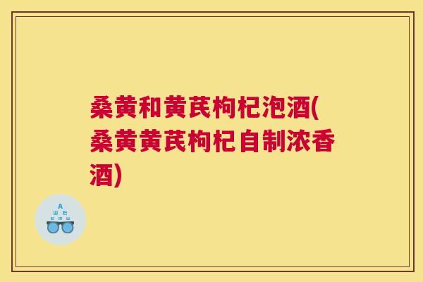 桑黄和黄芪枸杞泡酒(桑黄黄芪枸杞自制浓香酒)