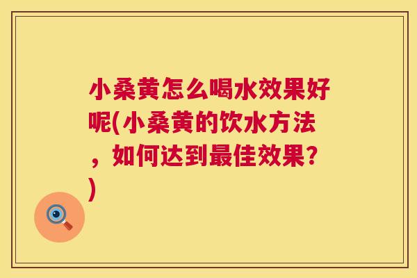 小桑黄怎么喝水效果好呢(小桑黄的饮水方法,如何达到佳效果?) 小桑黄怎么喝水效果好呢(小桑黄的饮水方法,如何达到佳效果?)