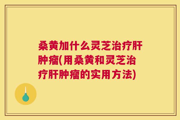 桑黄加什么灵芝(用桑黄和灵芝的实用方法) 桑黄加什么灵芝(用桑黄和灵芝的实用方法)