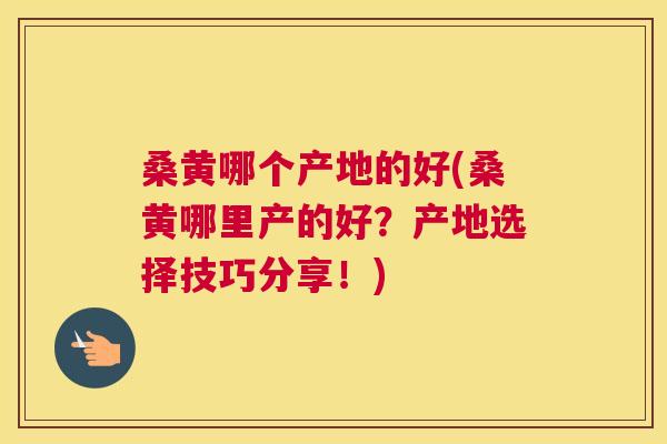 桑黄哪个产地的好(桑黄哪里产的好？产地选择技巧分享！)