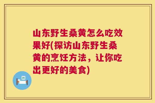 山东野生桑黄怎么吃效果好(探访山东野生桑黄的烹饪方法,让你吃出更好的美食) 山东野生桑黄怎么吃效果好(探访山东野生桑黄的烹饪方法,让你吃出更好的美食)