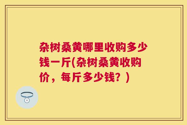 杂树桑黄哪里收购多少钱一斤(杂树桑黄收购价,每斤多少钱?) 杂树桑黄哪里收购多少钱一斤(杂树桑黄收购价,每斤多少钱?)