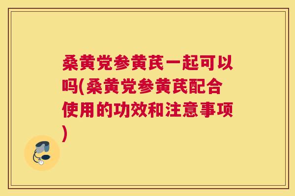 桑黄党参黄芪一起可以吗(桑黄党参黄芪配合使用的功效和注意事项) 桑黄党参黄芪一起可以吗(桑黄党参黄芪配合使用的功效和注意事项)