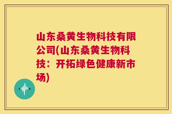 山东桑黄生物科技有限公司(山东桑黄生物科技:开拓绿色健康新市场) 山东桑黄生物科技有限公司(山东桑黄生物科技:开拓绿色健康新市场)