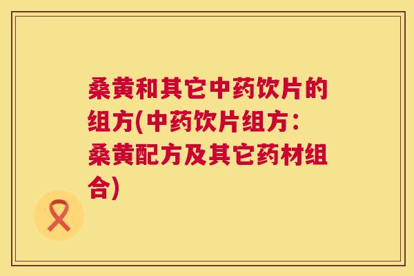桑黄和其它饮片的组方(饮片组方:桑黄配方及其它药材组合) 桑黄和其它饮片的组方(饮片组方:桑黄配方及其它药材组合)