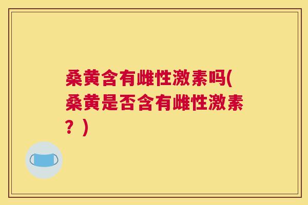 桑黄含有雌性激素吗(桑黄是否含有雌性激素?) 桑黄含有雌性激素吗(桑黄是否含有雌性激素?)