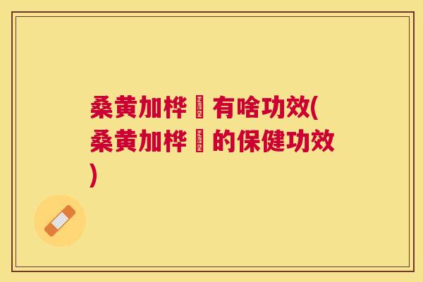 桑黄加桦栮有啥功效(桑黄加桦栮的保健功效) 桑黄加桦栮有啥功效(桑黄加桦栮的保健功效)