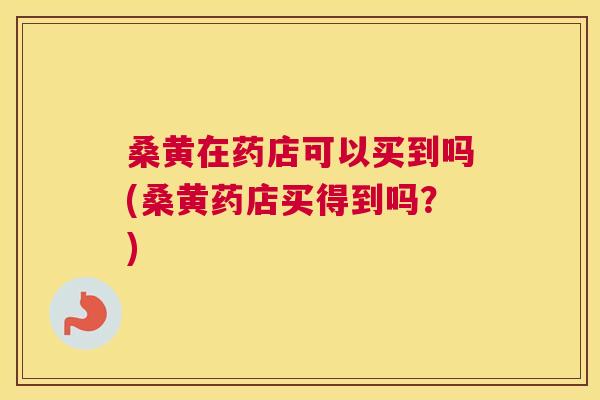 桑黄在药店可以买到吗(桑黄药店买得到吗?) 桑黄在药店可以买到吗(桑黄药店买得到吗?)
