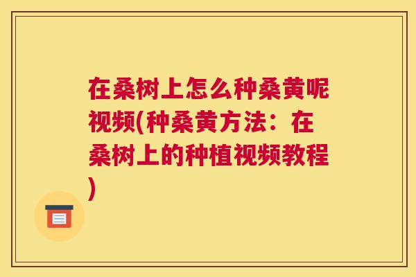 在桑树上怎么种桑黄呢视频(种桑黄方法:在桑树上的种植视频教程) 在桑树上怎么种桑黄呢视频(种桑黄方法:在桑树上的种植视频教程)