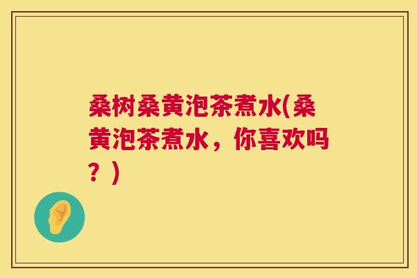 桑树桑黄泡茶煮水(桑黄泡茶煮水,你喜欢吗?) 桑树桑黄泡茶煮水(桑黄泡茶煮水,你喜欢吗?)
