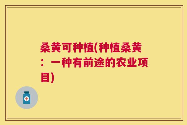 桑黄可种植(种植桑黄:一种有前途的农业项目) 桑黄可种植(种植桑黄:一种有前途的农业项目)