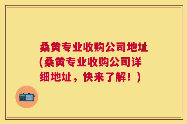 桑黄专业收购公司地址(桑黄专业收购公司详细地址,快来了解!) 桑黄专业收购公司地址(桑黄专业收购公司详细地址,快来了解!)