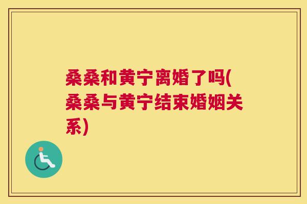 桑桑和黄宁离婚了吗(桑桑与黄宁结束婚姻关系) 桑桑和黄宁离婚了吗(桑桑与黄宁结束婚姻关系)