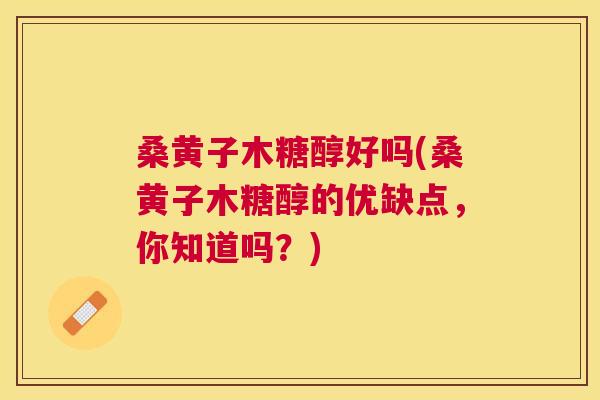 桑黄子木糖醇好吗(桑黄子木糖醇的优缺点,你知道吗?) 桑黄子木糖醇好吗(桑黄子木糖醇的优缺点,你知道吗?)