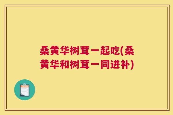 桑黄华树茸一起吃(桑黄华和树茸一同进补) 桑黄华树茸一起吃(桑黄华和树茸一同进补)