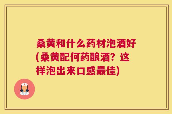 桑黄和什么药材泡酒好(桑黄配何药酿酒?这样泡出来口感佳) 桑黄和什么药材泡酒好(桑黄配何药酿酒?这样泡出来口感佳)