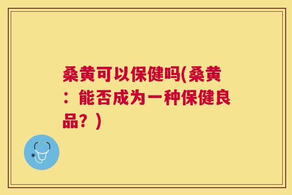 桑黄可以保健吗(桑黄:能否成为一种保健良品?) 桑黄可以保健吗(桑黄:能否成为一种保健良品?)