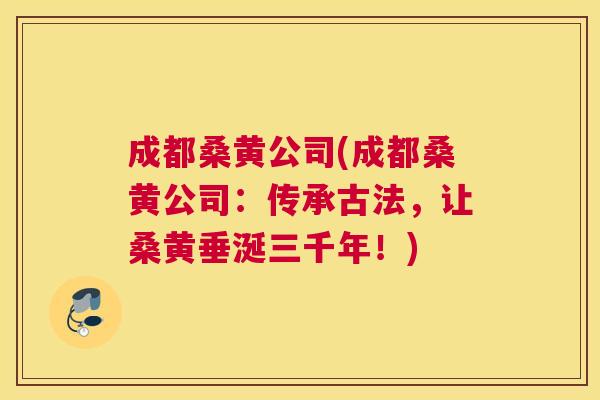 成都桑黄公司(成都桑黄公司:传承古法,让桑黄垂涎三千年!) 成都桑黄公司(成都桑黄公司:传承古法,让桑黄垂涎三千年!)
