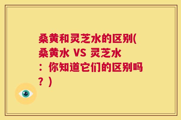 桑黄和灵芝水的区别(桑黄水 VS 灵芝水:你知道它们的区别吗?) 桑黄和灵芝水的区别(桑黄水 VS 灵芝水:你知道它们的区别吗?)