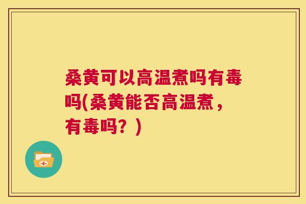 桑黄可以高温煮吗有毒吗(桑黄能否高温煮,有毒吗?) 桑黄可以高温煮吗有毒吗(桑黄能否高温煮,有毒吗?)