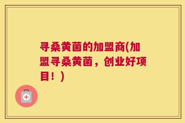 寻桑黄菌的加盟商(加盟寻桑黄菌，创业好项目！)