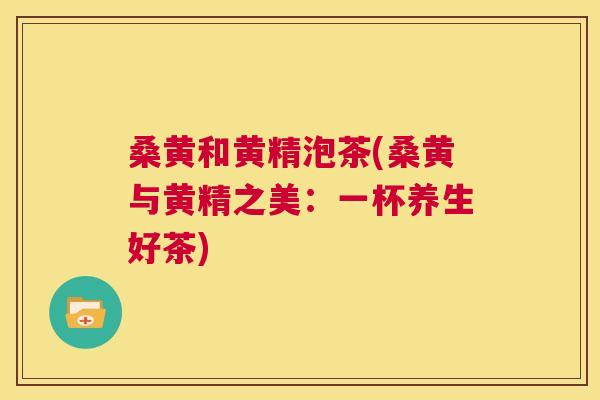 桑黄和黄精泡茶(桑黄与黄精之美:一杯养生好茶) 桑黄和黄精泡茶(桑黄与黄精之美:一杯养生好茶)