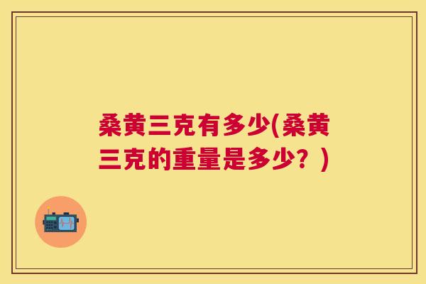 桑黄三克有多少(桑黄三克的重量是多少?) 桑黄三克有多少(桑黄三克的重量是多少?)