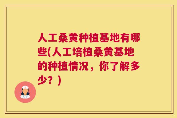 人工桑黄种植基地有哪些(人工培植桑黄基地的种植情况,你了解多少?) 人工桑黄种植基地有哪些(人工培植桑黄基地的种植情况,你了解多少?)