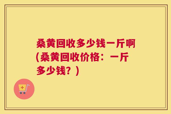 桑黄回收多少钱一斤啊(桑黄回收价格:一斤多少钱?) 桑黄回收多少钱一斤啊(桑黄回收价格:一斤多少钱?)