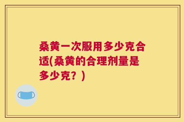 桑黄一次服用多少克合适(桑黄的合理剂量是多少克?) 桑黄一次服用多少克合适(桑黄的合理剂量是多少克?)