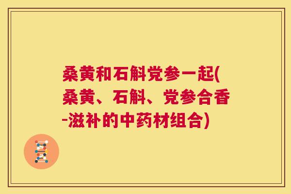 桑黄和石斛党参一起(桑黄、石斛、党参合香-滋补的材组合) 桑黄和石斛党参一起(桑黄、石斛、党参合香-滋补的材组合)