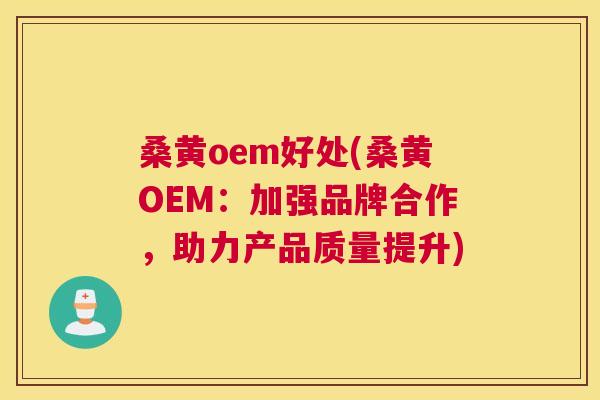 桑黄oem好处(桑黄OEM：加强品牌合作，助力产品质量提升)