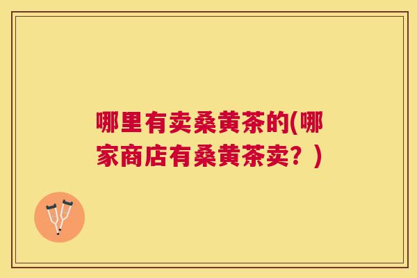 哪里有卖桑黄茶的(哪家商店有桑黄茶卖?) 哪里有卖桑黄茶的(哪家商店有桑黄茶卖?)