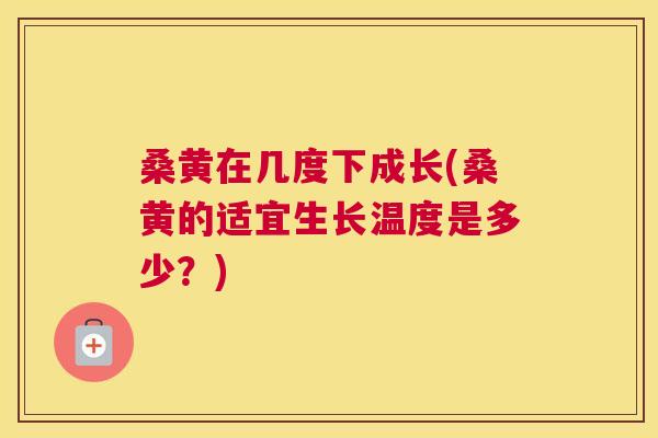 桑黄在几度下成长(桑黄的适宜生长温度是多少?) 桑黄在几度下成长(桑黄的适宜生长温度是多少?)